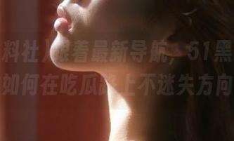 跟着最新导航，51黑料社教你如何在吃瓜路上不迷失方向。