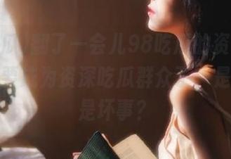 翻了一会儿98吃瓜的资源，发现我快要成为资深吃瓜群众了，是好事还是坏事？