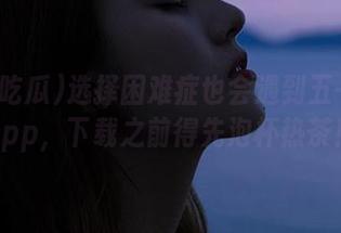 选择困难症也会遇到五一吃瓜app，下载之前得先泡杯热茶！