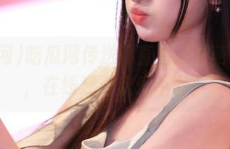 吃瓜网传送门直通“奇葩”现场，在线观看欢乐不停！