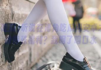 听说在海角吃瓜用安卓才能获得特殊福利？我咽了咽口水