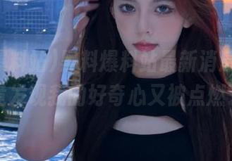 黑料爆料站最新消息，登录后竟发现我的好奇心又被点燃了！